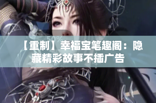【重制】幸福宝笔趣阁：隐藏精彩故事不插广告