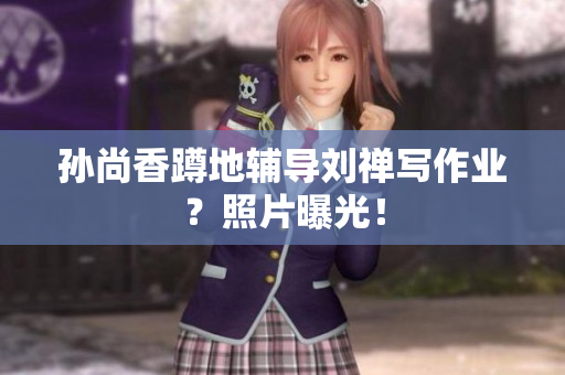 孙尚香蹲地辅导刘禅写作业？照片曝光！