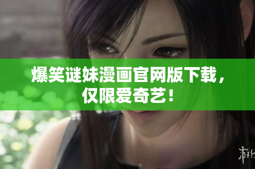 爆笑谜妹漫画官网版下载，仅限爱奇艺！
