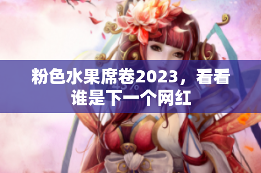 粉色水果席卷2023，看看谁是下一个网红