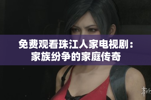 免费观看珠江人家电视剧：家族纷争的家庭传奇