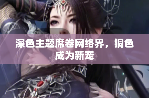 深色主题席卷网络界，铜色成为新宠