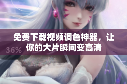 免费下载视频调色神器，让你的大片瞬间变高清