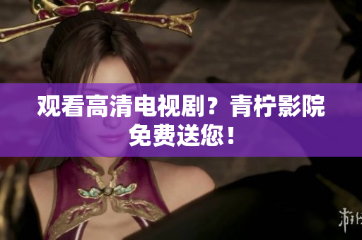 观看高清电视剧？青柠影院免费送您！