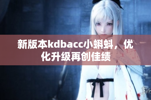 新版本kdbacc小蝌蚪，优化升级再创佳绩