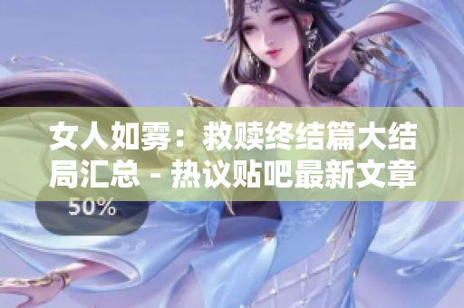 女人如雾：救赎终结篇大结局汇总 - 热议贴吧最新文章