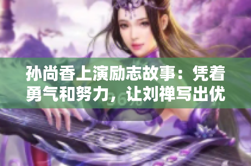 孙尚香上演励志故事：凭着勇气和努力，让刘禅写出优秀作业！