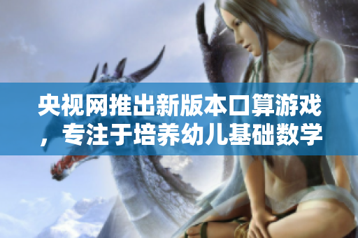 央视网推出新版本口算游戏，专注于培养幼儿基础数学能力