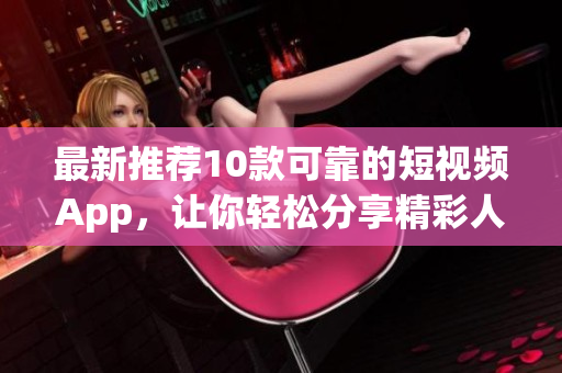 最新推荐10款可靠的短视频App，让你轻松分享精彩人生
