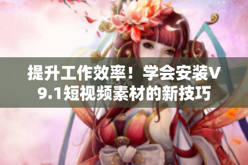 提升工作效率！学会安装V9.1短视频素材的新技巧