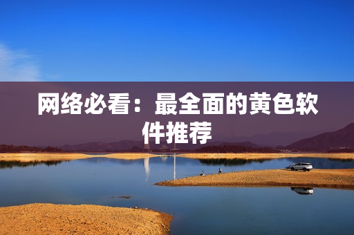 网络必看：最全面的黄色软件推荐