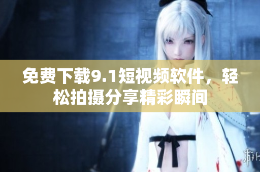 免费下载9.1短视频软件，轻松拍摄分享精彩瞬间