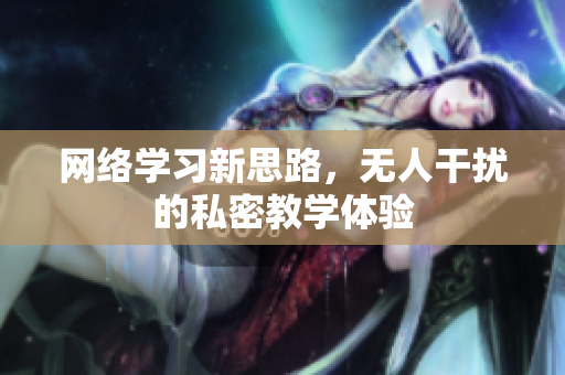 网络学习新思路，无人干扰的私密教学体验