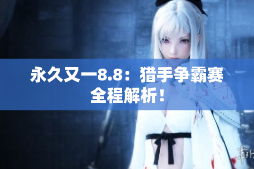 永久又一8.8：猎手争霸赛全程解析！
