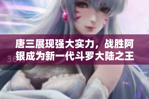唐三展现强大实力，战胜阿银成为新一代斗罗大陆之王
