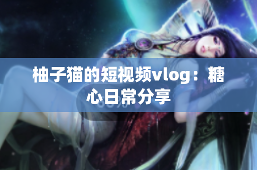 柚子猫的短视频vlog：糖心日常分享