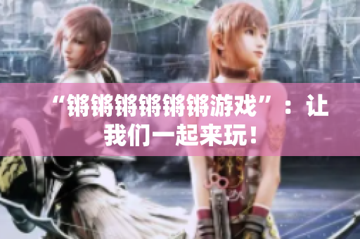 “锵锵锵锵锵锵游戏”：让我们一起来玩！