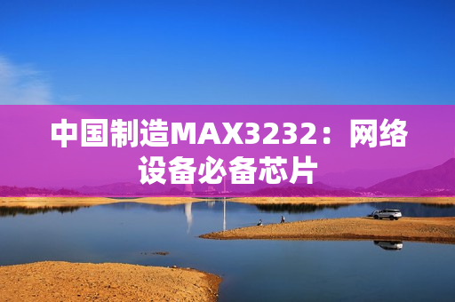 中国制造MAX3232：网络设备必备芯片