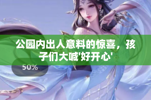 公园内出人意料的惊喜，孩子们大喊'好开心'