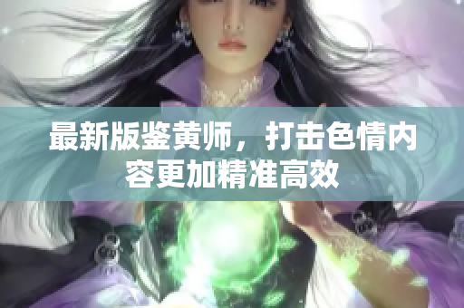 最新版鉴黄师，打击色情内容更加精准高效