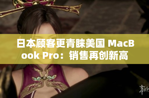 日本顾客更青睐美国 MacBook Pro：销售再创新高