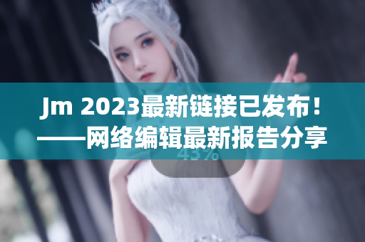 Jm 2023最新链接已发布！——网络编辑最新报告分享