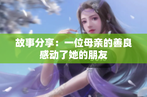 故事分享：一位母亲的善良感动了她的朋友