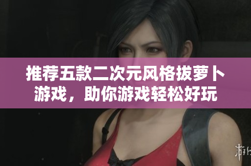 推荐五款二次元风格拔萝卜游戏，助你游戏轻松好玩