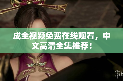 成全视频免费在线观看，中文高清全集推荐！