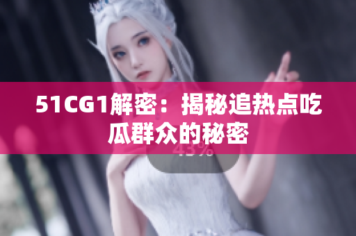 51CG1解密：揭秘追热点吃瓜群众的秘密