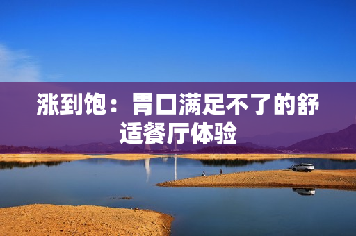 涨到饱：胃口满足不了的舒适餐厅体验