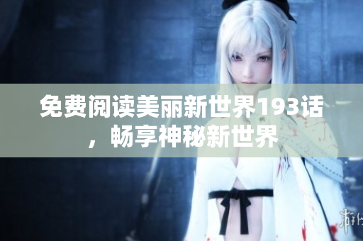免费阅读美丽新世界193话，畅享神秘新世界