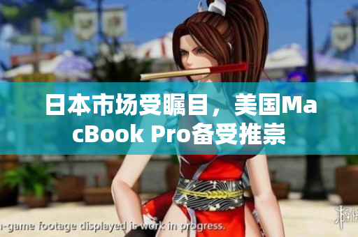 日本市场受瞩目，美国MacBook Pro备受推崇