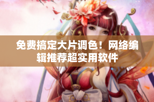 免费搞定大片调色！网络编辑推荐超实用软件