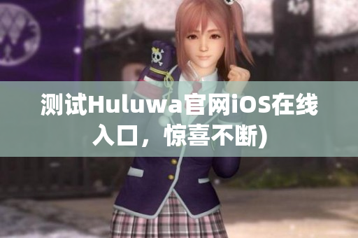 测试Huluwa官网iOS在线入口，惊喜不断)