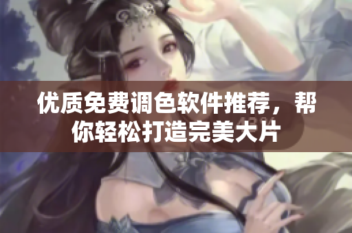 优质免费调色软件推荐，帮你轻松打造完美大片
