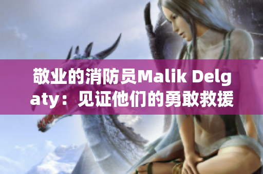 敬业的消防员Malik Delgaty：见证他们的勇敢救援