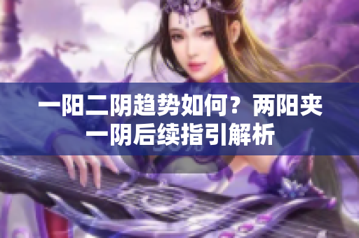 一阳二阴趋势如何？两阳夹一阴后续指引解析