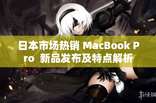 日本市场热销 MacBook Pro  新品发布及特点解析