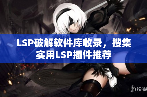 LSP破解软件库收录，搜集实用LSP插件推荐