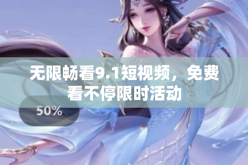 无限畅看9.1短视频，免费看不停限时活动