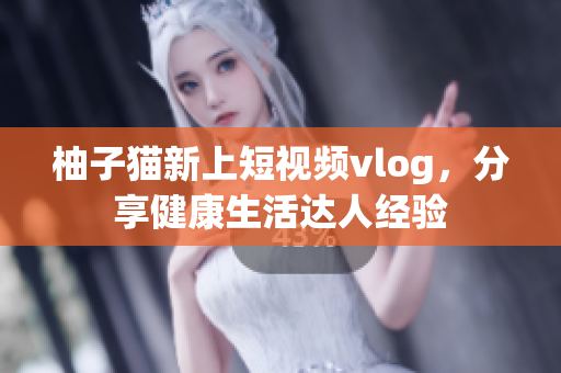 柚子猫新上短视频vlog，分享健康生活达人经验