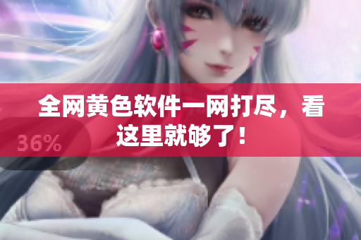 全网黄色软件一网打尽，看这里就够了！