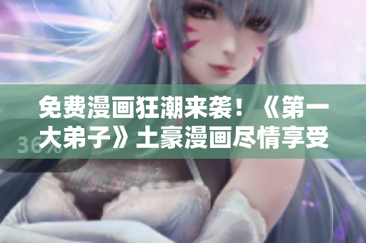 免费漫画狂潮来袭！《第一大弟子》土豪漫画尽情享受