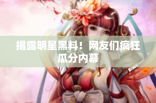 揭露明星黑料！网友们疯狂瓜分内幕