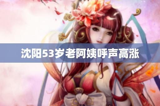 沈阳53岁老阿姨呼声高涨