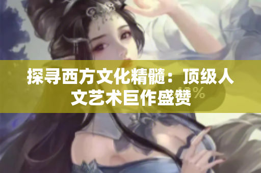 探寻西方文化精髓：顶级人文艺术巨作盛赞