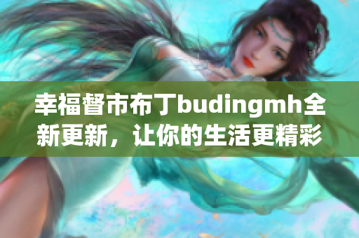 幸福督市布丁budingmh全新更新，让你的生活更精彩！