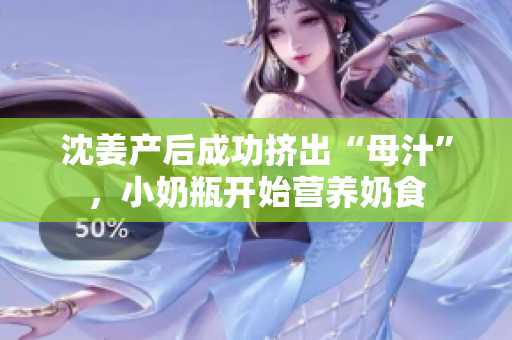 沈姜产后成功挤出“母汁”，小奶瓶开始营养奶食