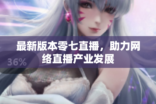 最新版本零七直播，助力网络直播产业发展